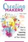 Creating Makers : How to Start a Learning Revolution at Your Library - Book