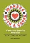 Makers with a Cause : Creative Service Projects for Library Youth - Book
