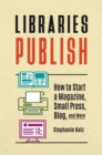 Libraries Publish : How to Start a Magazine, Small Press, Blog, and More - eBook