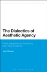 The Dialectics of Aesthetic Agency : Revaluating German Aesthetics from Kant to Adorno - Book