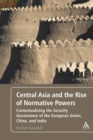 Central Asia and the Rise of Normative Powers : Contextualizing the Security Governance of the European Union, China, and India - eBook