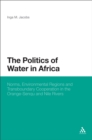 The Politics of Water in Africa : Norms, Environmental Regions and Transboundary Cooperation in the Orange-Senqu and Nile Rivers - Book
