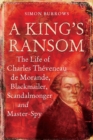 A King's Ransom : The Life of Charles TheVeneau De Morande, Blackmailer, Scandalmonger & Master-Spy - eBook