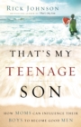 That's My Teenage Son : How Moms Can Influence Their Boys to Become Good Men - eBook