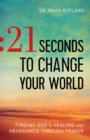 21 Seconds to Change Your World : Finding God's Healing and Abundance Through Prayer - eBook