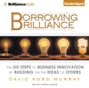 Borrowing Brilliance : The Six Steps to Business Innovation by Building on the Ideas of Others - eAudiobook