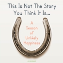 This Is Not The Story You Think It Is... : A Season of Unlikely Happiness - eAudiobook