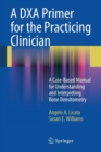 A DXA Primer for the Practicing Clinician : A Case-Based Manual for Understanding and Interpreting Bone Densitometry - Book