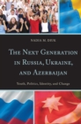 Next Generation in Russia, Ukraine, and Azerbaijan : Youth, Politics, Identity, and Change - eBook