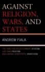 Against Religion, Wars, and States : The Case for Enlightenment Atheism, Just War Pacifism, and Liberal-Democratic Anarchism - eBook