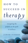 How to Succeed in Therapy : Navigating the Pitfalls on the Path to Wellness - eBook