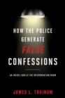 How the Police Generate False Confessions : An Inside Look at the Interrogation Room - eBook