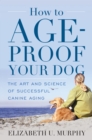How to Age-Proof Your Dog : The Art and Science of Successful Canine Aging - Book