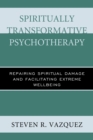 Spiritually Transformative Psychotherapy : Repairing Spiritual Damage and Facilitating Extreme Wellbeing - Book