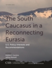 South Caucasus in a Reconnecting Eurasia : U.S. Policy Interests and Recommendations - eBook