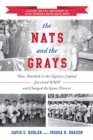 The Nats and the Grays : How Baseball in the Nation's Capital Survived WWII and Changed the Game Forever - Book