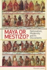 Maya or Mestizo? : Nationalism, Modernity, and its Discontents - Book