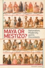 Maya or Mestizo? : Nationalism, Modernity, and its Discontents - eBook