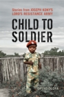 Child to Soldier : Stories from Joseph Kony's Lord's Resistance Army - Book