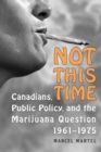 Not This Time : Canadians, Public Policy, and the Marijuana Question, 1961-1975 - eBook