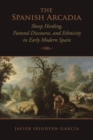 The Spanish Arcadia : Sheep Herding, Pastoral Discourse, and Ethnicity in Early Modern Spain - Book