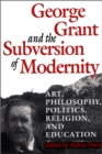 George Grant and the Subversion of Modernity : Art, Philosophy, Religion, Politics and Education - eBook