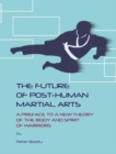 The Future of Post-Human Martial Arts : A Preface to a New Theory of the Body and Spirit of Warriors - eBook