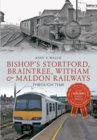 Bishop's Stortford, Braintree, Witham & Maldon Railways Through Time - Book