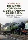 The North Yorkshire Moors Railway in the 1970s : The Memoirs of a Heritage Railway Manager - Book