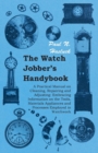 The Watch Jobber's Handybook - A Practical Manual on Cleaning, Repairing and Adjusting: Embracing Information on the Tools, Materials Appliances and Processes Employed in Watchwork - eBook
