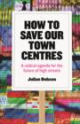 How to save our town centres : A radical agenda for the future of high streets - eBook