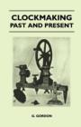 Clockmaking - Past And Present : With Which Is Incorporated The More Important Portions Of 'Clocks, Watches And Bells,' By The Late Lord Grimthorpe Relating To Turret Clocks And Gravity Escapements - eBook