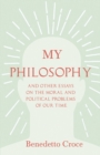 My Philosophy - And Other Essays on the Moral and Political Problems of Our Time : With an Essay from Benedetto Croce - An Introduction to his Philosophy By Raffaello Piccoli - eBook