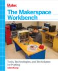 The Makerspace Workbench : Tools, Technologies, and Techniques for Making - eBook