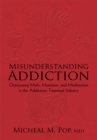 Misunderstanding Addiction : Overcoming Myth, Mysticism, and Misdirection in the Addictions Treatment Industry - eBook