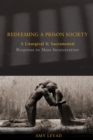 Redeeming a Prison Society : A Liturgical and Sacramental Response to Mass Incarceration - eBook