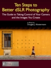 Ten Steps to Better dSLR Photography: The Guide to Taking Control of Your Camera and the Images You Create - eBook