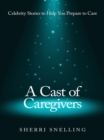 A Cast of Caregivers : Celebrity Stories to Help You Prepare to Care - eBook
