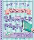 How to Throw the Ultimate Slumber Party : Invitations, Games, Crafts, and More! - eBook