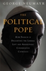 The Political Pope : How Pope Francis Is Delighting the Liberal Left and Abandoning Conservatives - Book