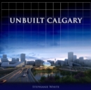 Unbuilt Calgary : A History of the City That Might Have Been - Book