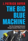 The Big Blue Machine : How Tory Campaign Backrooms Changed Canadian Politics Forever - Book