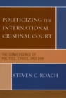 Politicizing the International Criminal Court : The Convergence of Politics, Ethics, and Law - eBook