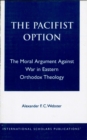 The Pacifist Option : The Moral Argument Against War in Eastern Orthodox Theology - eBook
