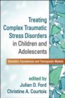Treating Complex Traumatic Stress Disorders in Children and Adolescents : Scientific Foundations and Therapeutic Models - Book