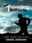 The Travelling Triathlete : A Middle - Aged Man'S Journey to Fitness - eBook