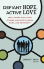 Defiant Hope, Active Love : What Young Adults Are Seeking in Places of Work, Faith, and Community - eBook