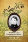 A Prairie Faith : The Religious Life of Laura Ingalls Wilder - eBook