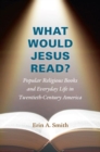 What Would Jesus Read? : Popular Religious Books and Everyday Life in Twentieth-Century America - Book