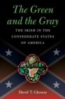The Green and the Gray : The Irish in the Confederate States of America - Book